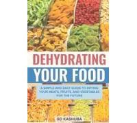 Dehydrating Your Food A Simple And Easy Guide To Drying Your Meats, Fruits, And Vegetables For The Future