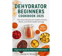Dehydrator Beginners Cookbook 2025: 110+ Easy Recipes for Healthy Snacks, Meals, and Shelf-Stable Storage: A Beginner’s Guide to Dehydrating Fruits, Veggies, Meats & More