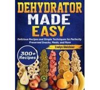 Dehydrator Made Easy: Delicious Recipes And Simple Techniques For Perfectly Preserved Snacks, Meals, And More