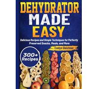Dehydrator Made Easy: Delicious Recipes and Simple Techniques for Perfectly Preserved Snacks, Meals, and More