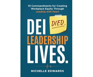 DEI Died. Leadership Lives.: 10 Commandments For Creating Workplace Equity Through Leading With Heart