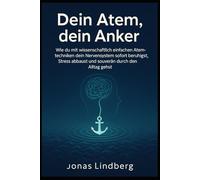 Dein Atem, dein Anker: Wie du mit wissenschaftlich einfachen Atemtechniken dein Nervensystem sofort beruhigst, Stress abbaust und souverän durch den Alltag gehst