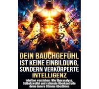 Dein Bauchgefühl ist keine Einbildung, sondern verkörperte Intelligenz: Intuition verstehen: Wie Überanalyse, Selbstzweifel und rationale Überkontrolle deine innere Stimme übertönen