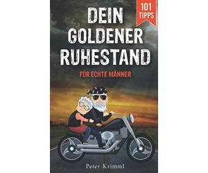 Dein goldener Ruhestand: Wie du als Einsteiger den Ruhestand zur schönsten Zeit deines Lebens machst und was jeder Mann wissen muss, um eine aufregende Zeit genießen zu können. 101 Tipps und Ideen
