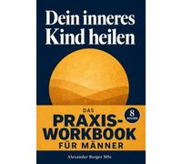 Dein inneres Kind heilen: Das Praxis-Workbook für Männer: 8-Wochen-Programm mit über 30 Übungen zu Selbstwert, Bindungsangst, Vaterwunde und Reparenting