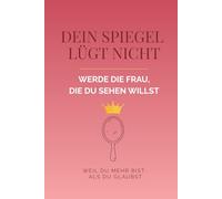 Dein Spiegel lügt nicht - Zeit, die Frau zu werden, die du sehen willst: Deine Transformation zu Selbstliebe, Selbstvertrauen und innerer Stärke