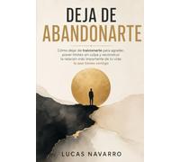 DEJA DE ABANDONARTE: Cómo dejar de traicionarte para agradar, poner límites sin culpa y reconstruir la relación más importante de tu vida: la que tienes contigo
