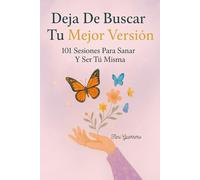 Deja De Buscar Tu Mejor Versión: 101 sesiones Para Sanar Y Ser Tú Misma (Aprende A Elegirte Sin Culpa)