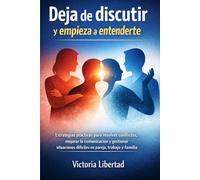 Deja de discutir y empieza a entenderte: Estrategias prácticas para resolver conflictos, mejorar la comunicación y gestionar situaciones difíciles en pareja, trabajo y familia