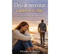 Deja de necesitar a quien no te elige: Cómo dejar de depender emocionalmente, superar relaciones tóxicas y recuperar tu autoestima sin sufrir en el proceso