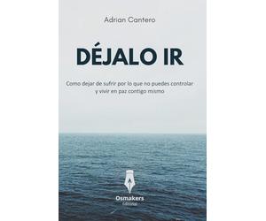 DÉJALO IR: Como dejar de sufrir por lo que no puedes controlar y vivir en paz contigo mismo