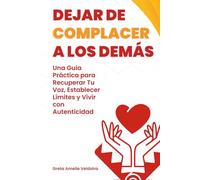 Dejar de Complacer a los Demás: Una Guía Práctica para Recuperar Tu Voz, Establecer Límites y Vivir con Autenticidad