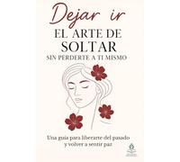 Dejar ir: El arte de soltar sin perderte a ti mismo: Una guía para liberarte del pasado y volver a sentir paz