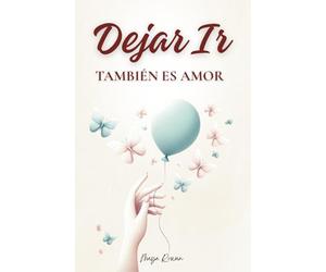 Dejar Ir También Es Amor: Palabras Que Sanan, Retos Que Transforman y Todo lo Que Necesitas Para Volver a Elegirte Primero
