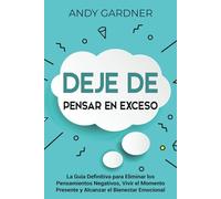 Deje de pensar en exceso: La guía definitiva para eliminar los pensamientos negativos, vivir el momento presente y alcanzar el bienestar emocional