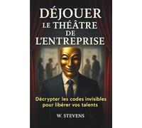 Déjouer le théâtre de l'entreprise: Décrypter les codes invisibles pour libérer vos talents, maîtriser les conflits, développer l’intelligence émotionnelle et cultiver la résilience pour réussir