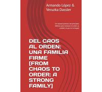 DEL CAOS AL ORDEN: UNA FAMILIA FIRME [FROM CHAOS TO ORDER: A STRONG FAMILY]: LOS 4 PRINCIPIOS & 4 HABILIDADES PARA FAMILIAS FIRMES [THE 4 PRINCIPLES & 4 SKILLS FOR STRONG FAMILIES]