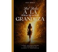 DEL DOLOR A LA GRANDEZA: Cómo transformar tus heridas en fuerza y propósito