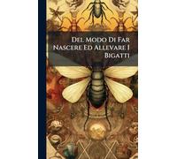 Del Modo Di Far Nascere Ed Allevare I Bigatti