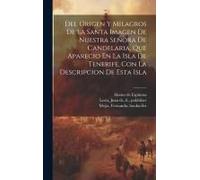 Del Origen Y Milagros De La Santa Imagen De Nuestra Señora De Candelaria, Que Aparecio En La Isla De Tenerife, Con La Descripcion De Esta Isla