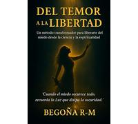 Del temor a la libertad: Un método transformador para liberarte del miedo desde la ciencia y la espiritualidad