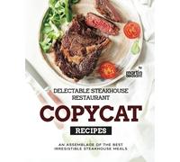 Delectable Steakhouse Restaurant Copycat Recipes: An Assemblage Of The Best Irresistible Steakhouse Meals