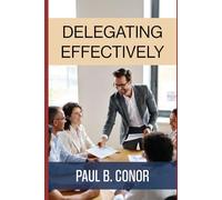 Delegating Effectively: How Leaders Transfer Responsibility, Build Capability, and Get Better Results