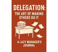 Delegation: The Art of Making Others Do It: A Lazy Manager’s Journal: A Funny Gift Notebook for Co-workers, Friends, Bosses, and Family - Perfect Gag Diary for Work, Secret Santa, or Gifts Exchange!