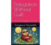 Delegation Without Guilt: The Guide to Getting Others to Do Your Work for You