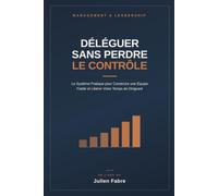 DÉLÉGUER SANS PERDRE LE CONTRÔLE: Le Système Pratique pour Construire une Équipe Fiable et Libérer Votre Temps de Dirigeant