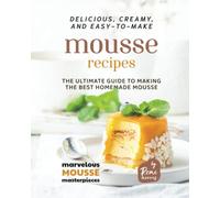 Delicious, Creamy, and Easy-to-Make Mousse Recipes: The Ultimate Guide to Making the Best Homemade Mousse