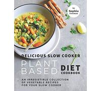 Delicious Slow Cooker Plant Based Diet Cookbook: An Irresistible Collection Of Vegetable Recipes For Your Slow Cooker