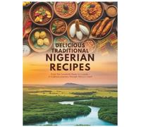 Delicious Traditional Nigerian Recipes: From the Savannah Plains to the Coastal Creeks - A Culinary Journey Through Africa's Giant: The Complete ... Rice, Egusi Soup, Suya, Pounded Yam & More