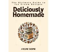 Deliciously Homemade: The Ultimate Guide To Ice Cream Recipes