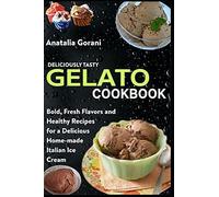 Deliciously Tasty Gelato Cookbook: Bold, Fresh Flavors And Healthy Recipes For A Delicious Home-Made Italian Ice Cream