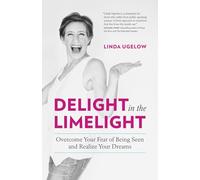 Delight In The Limelight: Overcome Your Fear of Being Seen and Realize Your Dreams