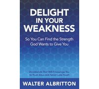 Delight In Your Weakness So You Can Find The Strength God Wants To Give You: Devotionals That Will Encourage You to Trust Jesus and Never Lose Heart