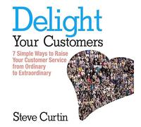 Delight Your Customers: 7 Simple Ways to Raise Your Customer Service from Ordinary to Extraordinary