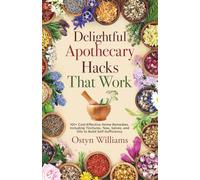Delightful Apothecary Hacks That Work: 101+ Cost-Effective Home Remedies, Including Tinctures, Teas, Salves, and Oils to Build Self-Sufficiency