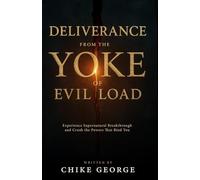Deliverance From The Yoke Of Evil Load: Experience Supernatural Breakthrough And Crush The Powers That Bind You
