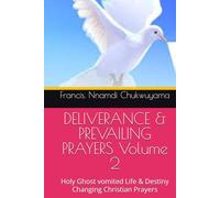 DELIVERANCE & PREVAILING PRAYERS Volume 2: Holy Ghost vomited Life & Destiny Changing Christian Prayers