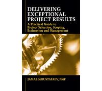 Delivering Exceptional Project Results: A Practical Guide to Project Selection, Scoping, Estimation and Management