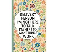 Delivery Person I’m Not Here to Talk I’m Here to Make Things Work: Notebook for Delivery Drivers, Couriers, Service Technicians, Field Workers, ... on the Job, Floral Cover with Funny Quote