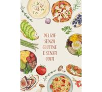 Delizie Senza Glutine e Senza Uova: Ricette Facili e Gustose per Tutti: Piatti Creativi per Ogni Occasione, Facili da Preparare