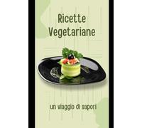 Delizie Vegetariane - Un Viaggio di Sapori: Un ricettario completo per esplorare il mondo della cucina vegetariana.