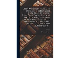 Della Ragione Di Stato, Libri Dieci. Con Tre Libri Delle Cause Della Grandezza Delle Città. Del Sig. Giovanni Botero Benese. Di Nuouo In Questa Impressione, Mutati Alcuni Luoghi Dall' Istesso Autore, 