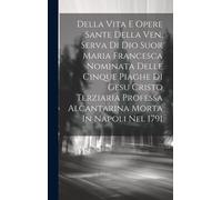 Della Vita E Opere Sante Della Ven. Serva Di Dio Suor Maria Francesca Nominata Delle Cinque Piaghe Di Gesu Cristo Terziaria Professa Alcantarina Morta