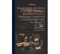 Delle Cause, Dei Segni E Della Cura Delle Malattie Acute E Croniche, Libri Otto, Volgarizzati Da F. Puccinotti