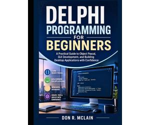 Delphi Programming for Beginners: A Practical Guide to Object Pascal, GUI Development, and Building Desktop Applications with Confidence