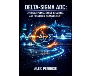 DELTA-SIGMA ADC: OVERSAMPLING, NOISE SHAPING, AND PRECISION MEASUREMENT: Design High-Resolution Converters with Decimation Filters, Modulators, and Low-Noise Front-Ends for Audio and Sensors